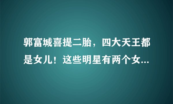 郭富城喜提二胎,四大天王都是女儿!这些明星有两个女儿,都挺好