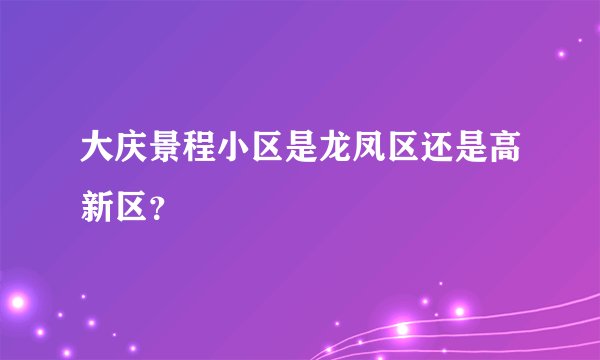 大庆景程小区是龙凤区还是高新区？
