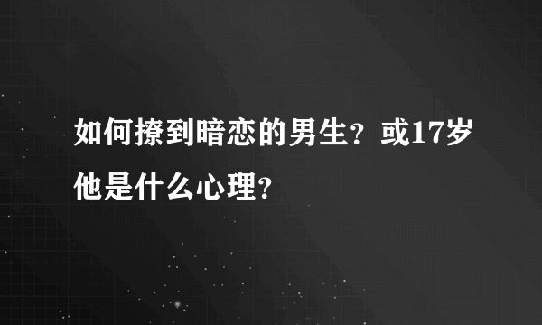 如何撩到暗恋的男生？或17岁他是什么心理？