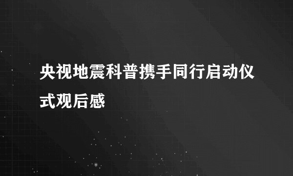 央视地震科普携手同行启动仪式观后感