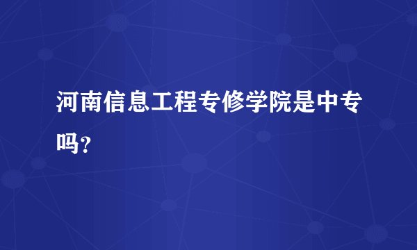 河南信息工程专修学院是中专吗？