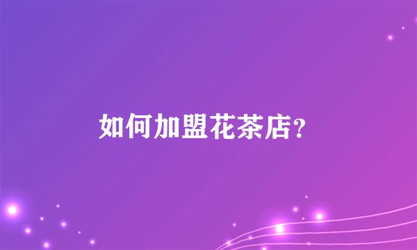 如何加盟花茶店?
