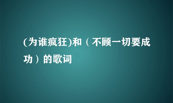 (为谁疯狂)和（不顾一切要成功）的歌词