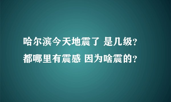 哈尔滨今天地震了 是几级? 都哪里有震感 因为啥震的?