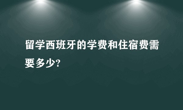 留学西班牙的学费和住宿费需要多少?