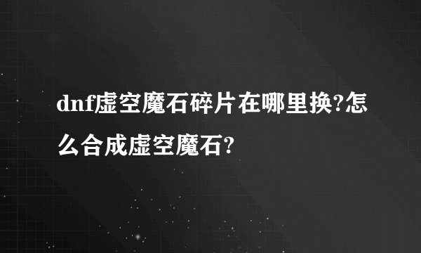 dnf虚空魔石碎片在哪里换?怎么合成虚空魔石?