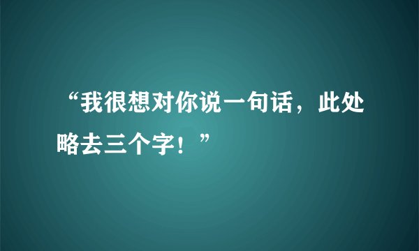“我很想对你说一句话，此处略去三个字！”