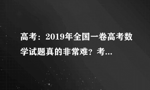 高考:2019年全国一卷高考数学试题真的非常难?考生们来评评!