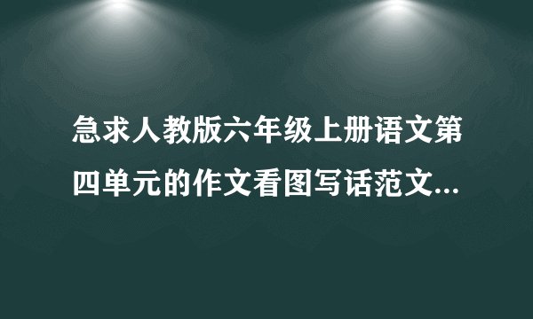 急求人教版六年级上册语文第四单元的作文看图写话范文400字