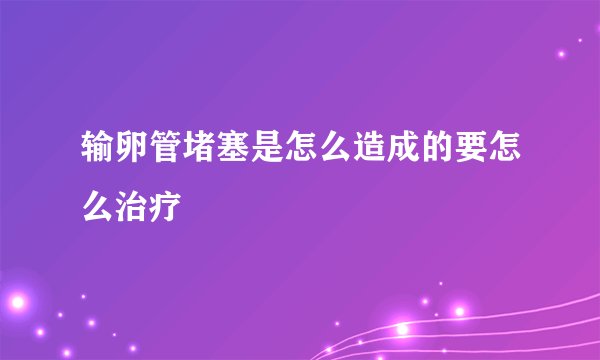 输卵管堵塞是怎么造成的要怎么治疗