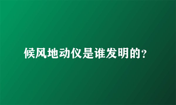 候风地动仪是谁发明的？