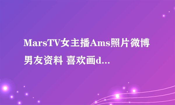 MarsTV女主播Ams照片微博男友资料 喜欢画dota2漫画脓包和睡觉