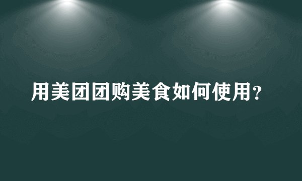 用美团团购美食如何使用?