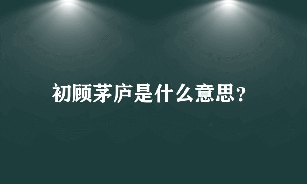 初顾茅庐是什么意思？