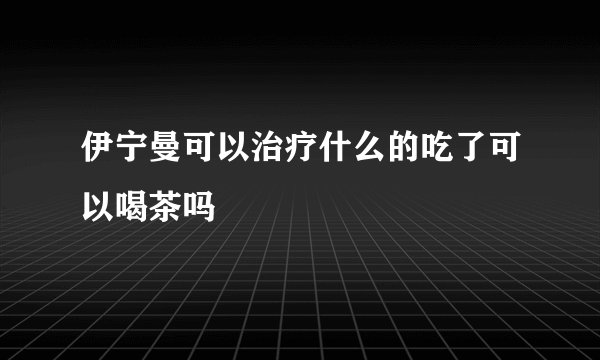 伊宁曼可以治疗什么的吃了可以喝茶吗