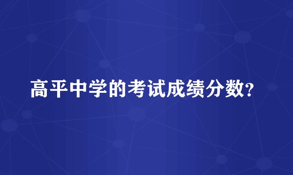 高平中学的考试成绩分数？