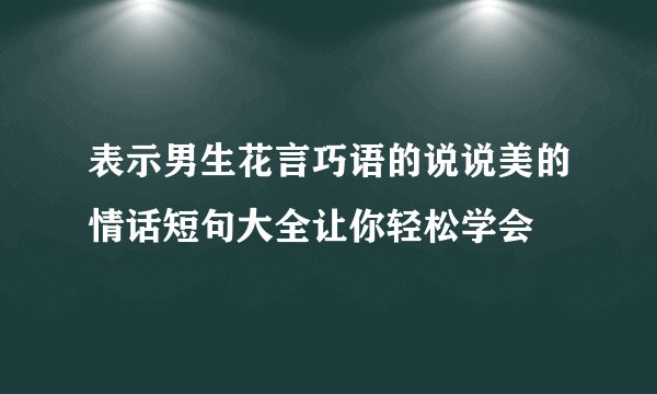 表示男生花言巧语的说说美的情话短句大全让你轻松学会