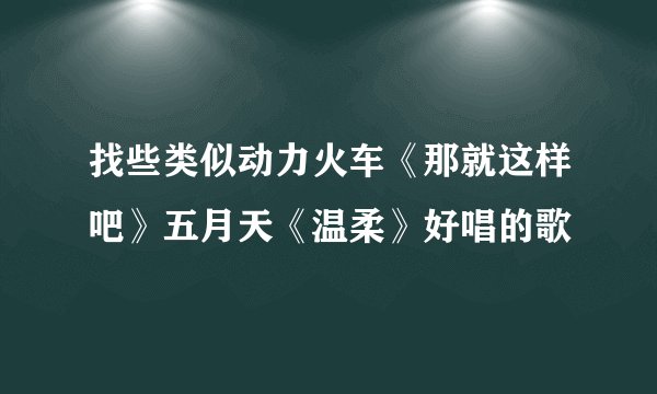 找些类似动力火车《那就这样吧》五月天《温柔》好唱的歌