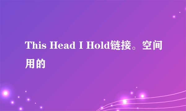 This Head I Hold链接。空间用的