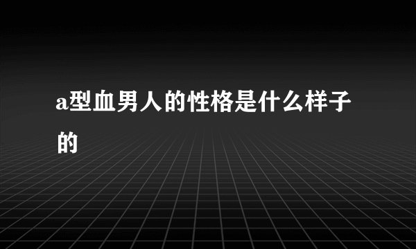 a型血男人的性格是什么样子的