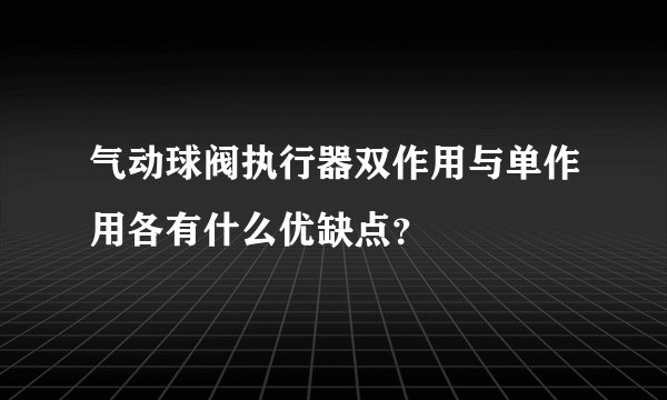 气动球阀执行器双作用与单作用各有什么优缺点?