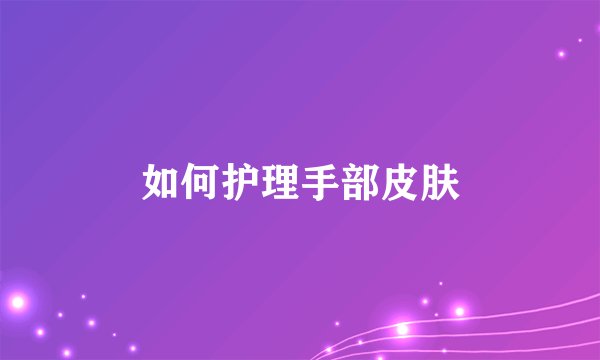 如何护理手部皮肤