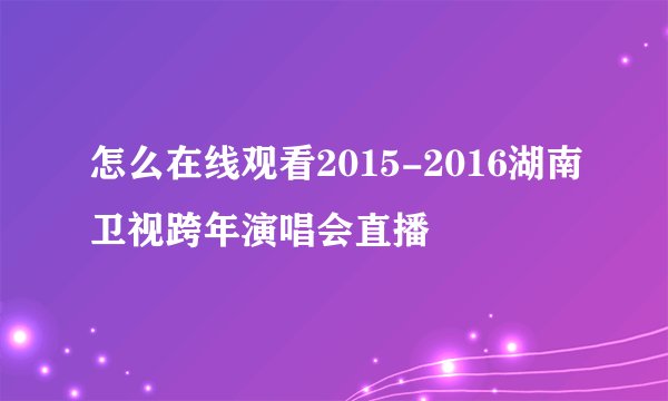 怎么在线观看2015-2016湖南卫视跨年演唱会直播