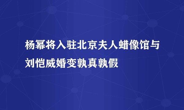 杨幂将入驻北京夫人蜡像馆与刘恺威婚变孰真孰假