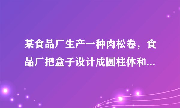 某食品厂生产一种肉松卷,食品厂把盒子设计成圆柱体和长方体两种,每种盒子各可装20支肉松卷。