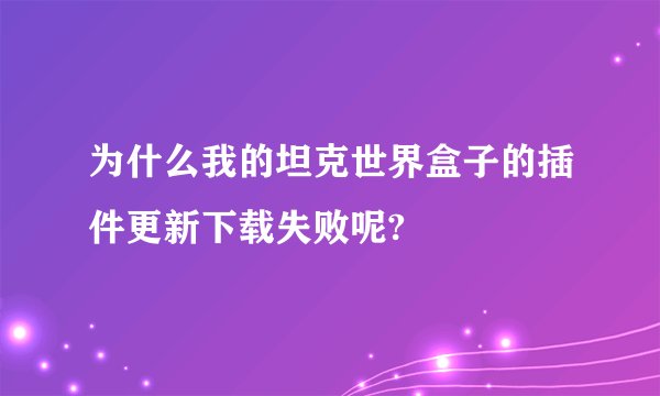 为什么我的坦克世界盒子的插件更新下载失败呢?