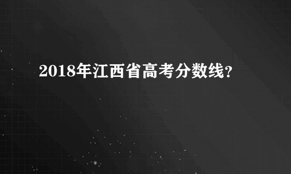 2018年江西省高考分数线？