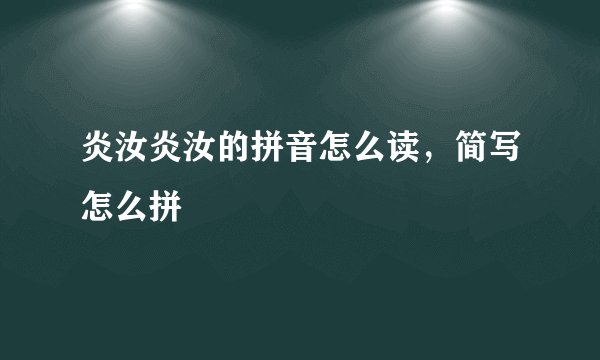 炎汝炎汝的拼音怎么读,简写怎么拼