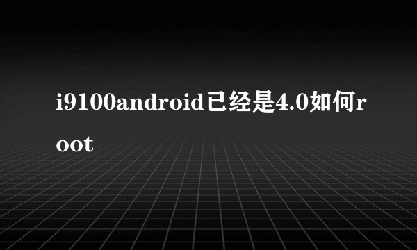 i9100android已经是4.0如何root