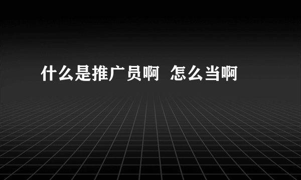 什么是推广员啊  怎么当啊