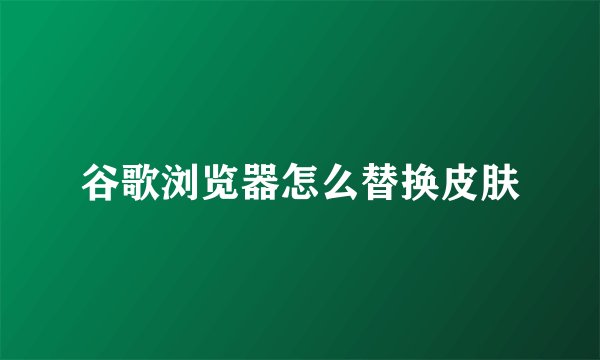 谷歌浏览器怎么替换皮肤