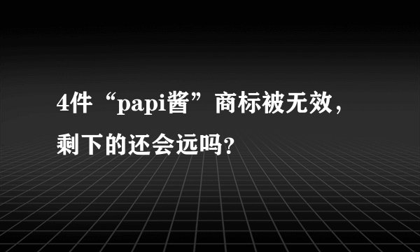 4件“papi酱”商标被无效，剩下的还会远吗？