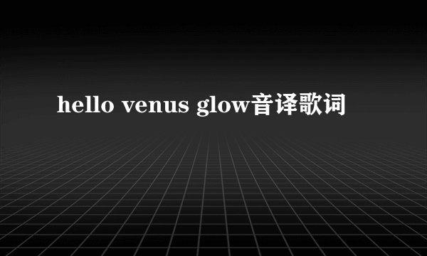 hello venus glow音译歌词