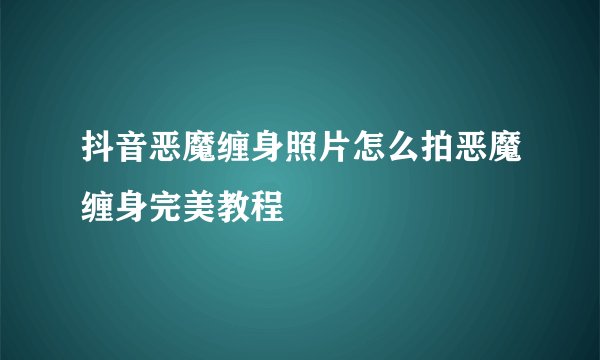 抖音恶魔缠身照片怎么拍恶魔缠身完美教程
