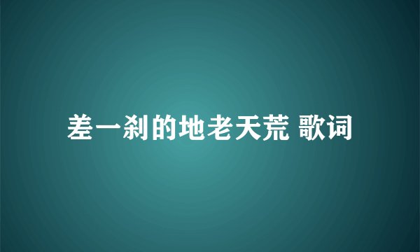 差一刹的地老天荒 歌词