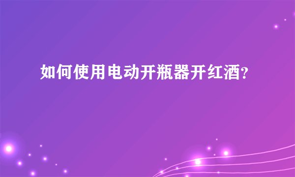 如何使用电动开瓶器开红酒？