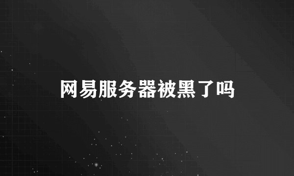 网易服务器被黑了吗