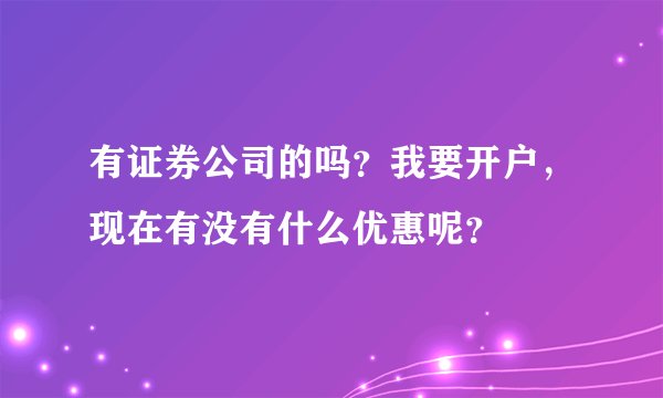 有证券公司的吗？我要开户，现在有没有什么优惠呢？