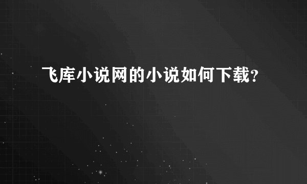飞库小说网的小说如何下载？