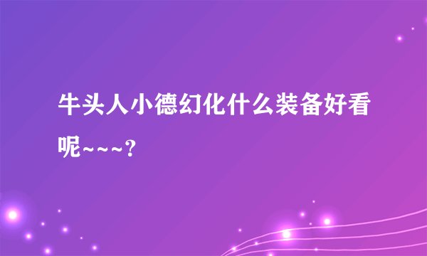牛头人小德幻化什么装备好看呢~~~？