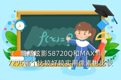 酷派炫影s 8720q，酷派炫影S8720Q和MAX II7296哪个比较好较实用像素也比较优