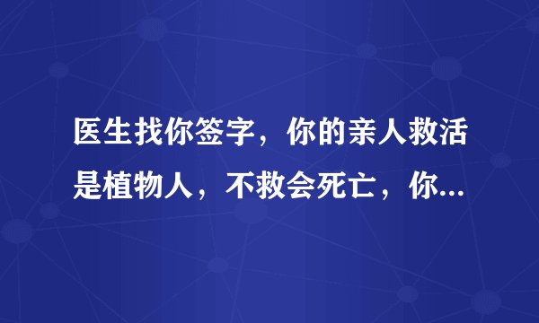 医生找你签字，你的亲人救活是植物人，不救会死亡，你怎么选？
