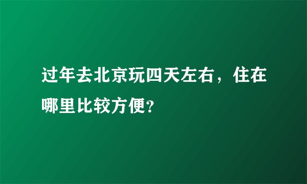 过年去北京玩四天左右，住在哪里比较方便？
