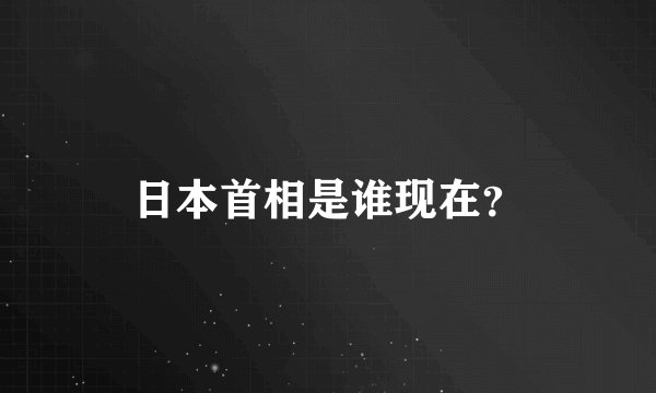 日本首相是谁现在？