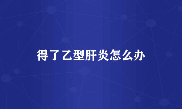 得了乙型肝炎怎么办