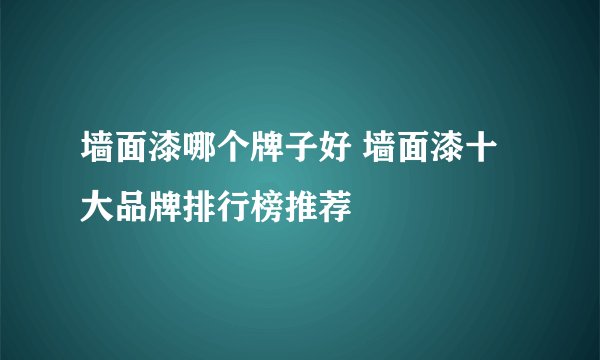 墙面漆哪个牌子好 墙面漆十大品牌排行榜推荐